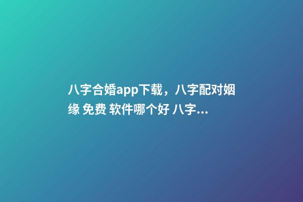 八字合婚app下载，八字配对姻缘 免费 软件哪个好 八字合婚app，八字合婚,通过软件等手段测算的免进！-第1张-观点-玄机派